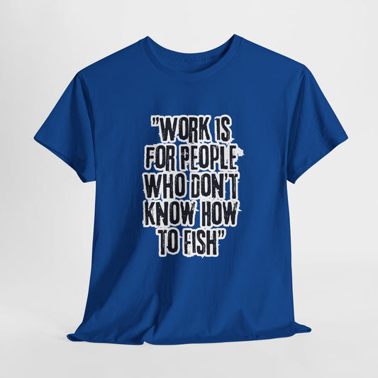 Work is for People Who Don’t Know How to Fish Unisex Tee